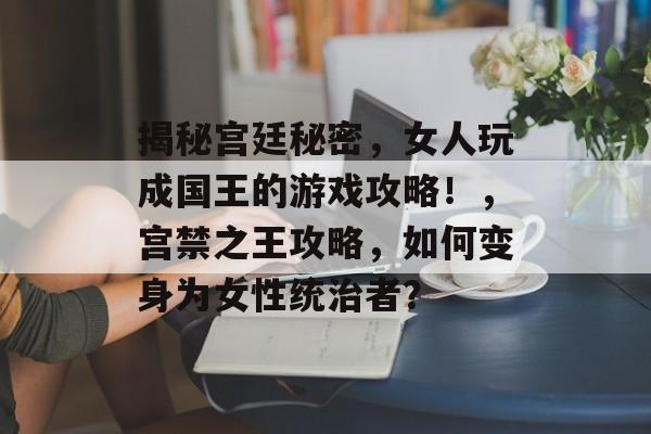 揭秘宫廷秘密,女人玩成国王的游戏攻略!,宫禁之王攻略,如何变身为女性统治者? 揭秘宫廷秘密,女人玩成国王的游戏攻略!,宫禁之王攻略,如何变身为女性统治者?