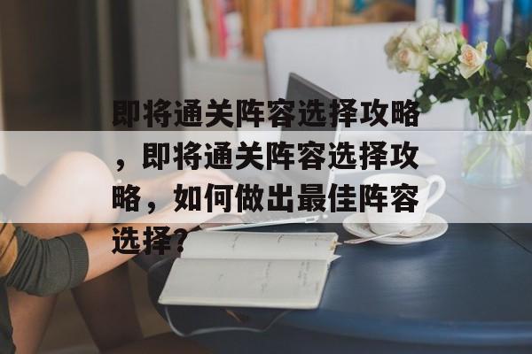 即将通关阵容选择攻略,即将通关阵容选择攻略,如何做出最佳阵容选择? 即将通关阵容选择攻略,即将通关阵容选择攻略,如何做出最佳阵容选择?