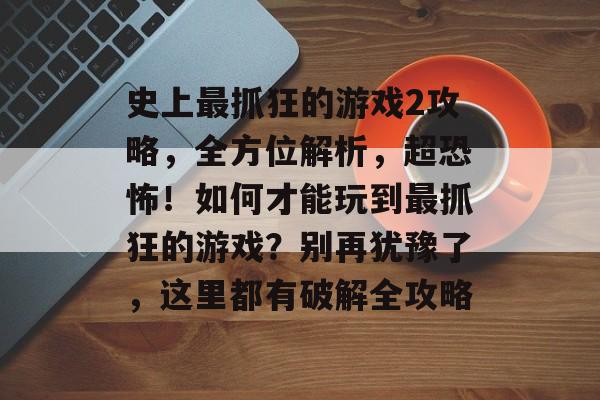史上最抓狂的游戏2攻略，全方位解析，超恐怖！如何才能玩到最抓狂的游戏？别再犹豫了，这里都有破解全攻略