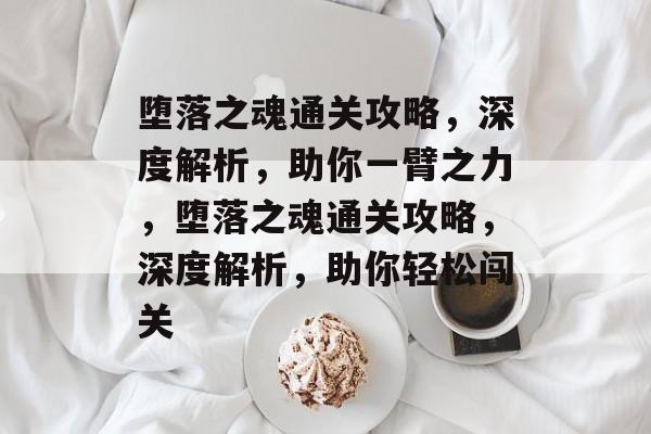 堕落之魂通关攻略,深度解析,助你一臂之力,堕落之魂通关攻略,深度解析,助你轻松闯关 堕落之魂通关攻略,深度解析,助你一臂之力,堕落之魂通关攻略,深度解析,助你轻松闯关