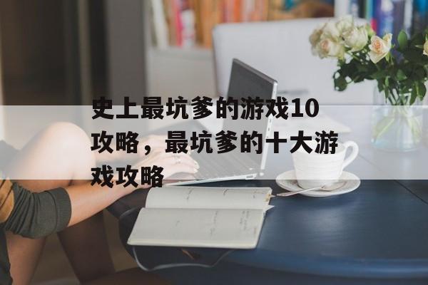 史上最坑爹的游戏10攻略,最坑爹的十大游戏攻略 史上最坑爹的游戏10攻略,最坑爹的十大游戏攻略
