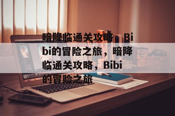 暗降临通关攻略，Bibi的冒险之旅，暗降临通关攻略，Bibi的冒险之旅