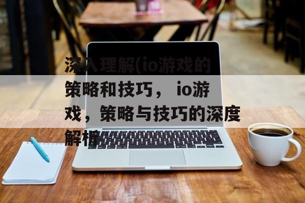 深入理解(io游戏的策略和技巧, io游戏,策略与技巧的深度解析 深入理解(io游戏的策略和技巧, io游戏,策略与技巧的深度解析