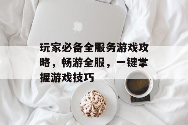 玩家必备全服务游戏攻略,畅游全服,一键掌握游戏技巧 玩家必备全服务游戏攻略,畅游全服,一键掌握游戏技巧
