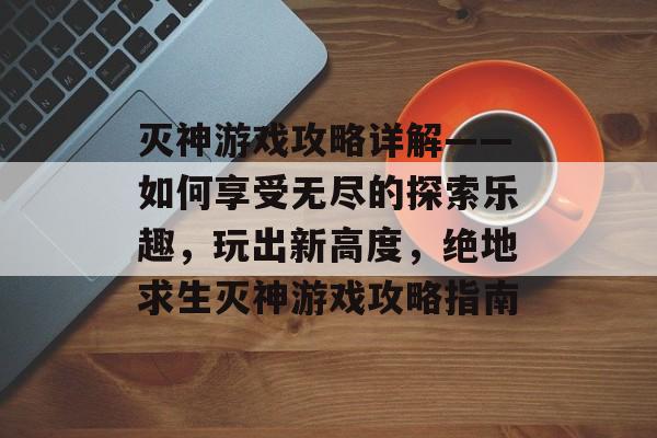灭神游戏攻略详解——如何享受无尽的探索乐趣,玩出新高度,绝地求生灭神游戏攻略指南 灭神游戏攻略详解——如何享受无尽的探索乐趣,玩出新高度,绝地求生灭神游戏攻略指南