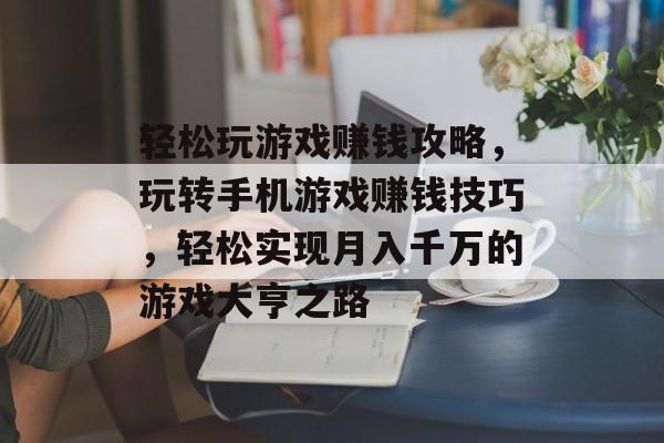 轻松玩游戏赚钱攻略,玩转手机游戏赚钱技巧,轻松实现月入千万的游戏大亨之路 轻松玩游戏赚钱攻略,玩转手机游戏赚钱技巧,轻松实现月入千万的游戏大亨之路