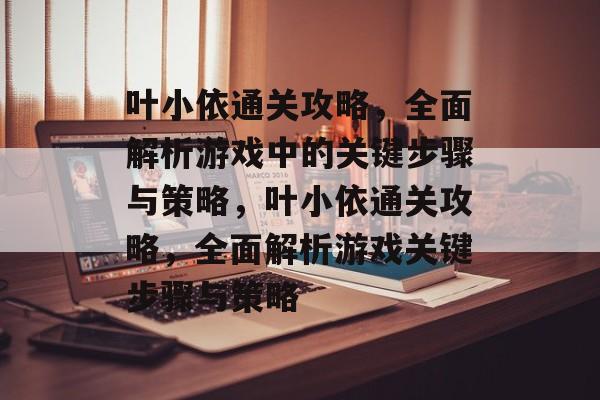 叶小依通关攻略,全面解析游戏中的关键步骤与策略,叶小依通关攻略,全面解析游戏关键步骤与策略 叶小依通关攻略,全面解析游戏中的关键步骤与策略,叶小依通关攻略,全面解析游戏关键步骤与策略