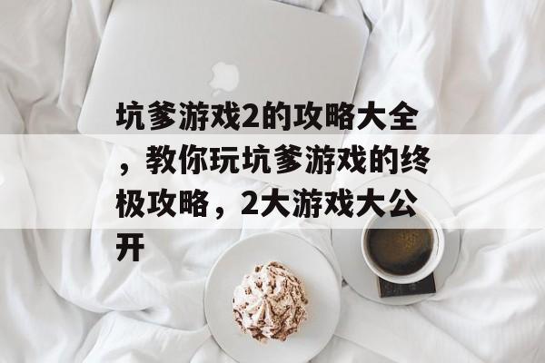 坑爹游戏2的攻略大全,教你玩坑爹游戏的终极攻略,2大游戏大公开 坑爹游戏2的攻略大全,教你玩坑爹游戏的终极攻略,2大游戏大公开