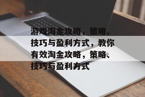 游戏淘金攻略,策略、技巧与盈利方式,教你有效淘金攻略,策略、技巧与盈利方式 游戏淘金攻略,策略、技巧与盈利方式,教你有效淘金攻略,策略、技巧与盈利方式