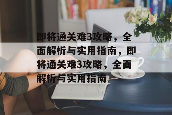 即将通关难3攻略,全面解析与实用指南,即将通关难3攻略,全面解析与实用指南 即将通关难3攻略,全面解析与实用指南,即将通关难3攻略,全面解析与实用指南