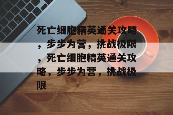 死亡细胞精英通关攻略,步步为营,挑战极限,死亡细胞精英通关攻略,步步为营,挑战极限 死亡细胞精英通关攻略,步步为营,挑战极限,死亡细胞精英通关攻略,步步为营,挑战极限