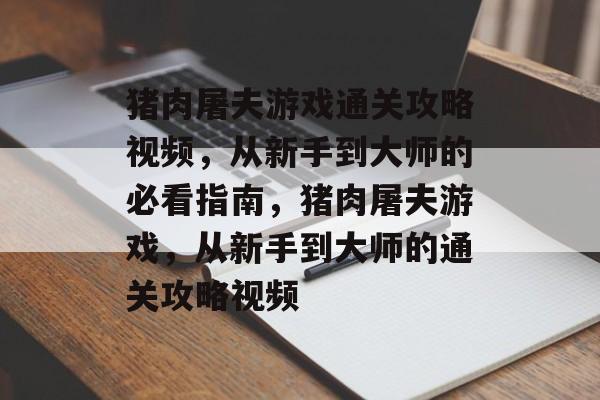 猪肉屠夫游戏通关攻略视频,从新手到大师的必看指南,猪肉屠夫游戏,从新手到大师的通关攻略视频 猪肉屠夫游戏通关攻略视频,从新手到大师的必看指南,猪肉屠夫游戏,从新手到大师的通关攻略视频