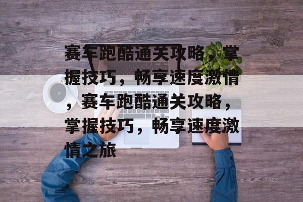 赛车跑酷通关攻略,掌握技巧,畅享速度激情,赛车跑酷通关攻略,掌握技巧,畅享速度激情之旅 赛车跑酷通关攻略,掌握技巧,畅享速度激情,赛车跑酷通关攻略,掌握技巧,畅享速度激情之旅