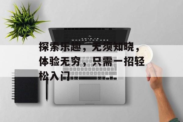 探索乐趣,无须知晓,体验无穷,只需一招轻松入门 探索乐趣,无须知晓,体验无穷,只需一招轻松入门