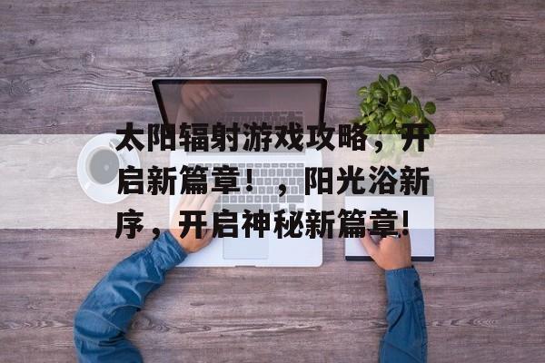太阳辐射游戏攻略,开启新篇章!,阳光浴新序,开启神秘新篇章! 太阳辐射游戏攻略,开启新篇章!,阳光浴新序,开启神秘新篇章!