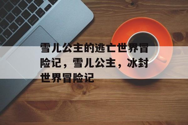 雪儿公主的逃亡世界冒险记,雪儿公主,冰封世界冒险记 雪儿公主的逃亡世界冒险记,雪儿公主,冰封世界冒险记