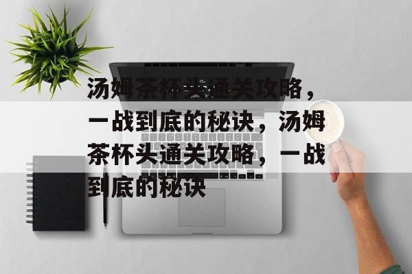 汤姆茶杯头通关攻略,一战到底的秘诀,汤姆茶杯头通关攻略,一战到底的秘诀 汤姆茶杯头通关攻略,一战到底的秘诀,汤姆茶杯头通关攻略,一战到底的秘诀