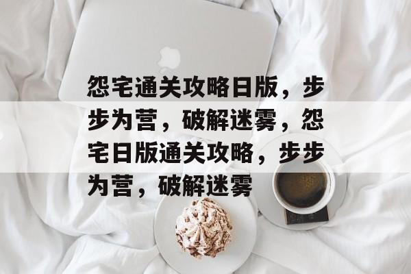 怨宅通关攻略日版,步步为营,破解迷雾,怨宅日版通关攻略,步步为营,破解迷雾 怨宅通关攻略日版,步步为营,破解迷雾,怨宅日版通关攻略,步步为营,破解迷雾