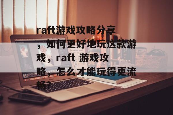 raft游戏攻略分享,如何更好地玩这款游戏,raft 游戏攻略,怎么才能玩得更流畅? raft游戏攻略分享,如何更好地玩这款游戏,raft 游戏攻略,怎么才能玩得更流畅?