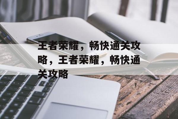 王者荣耀,畅快通关攻略,王者荣耀,畅快通关攻略 王者荣耀,畅快通关攻略,王者荣耀,畅快通关攻略