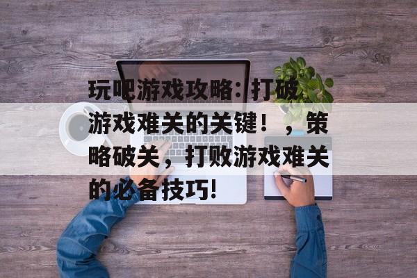 玩吧游戏攻略: 打破游戏难关的关键!,策略破关,打败游戏难关的必备技巧! 玩吧游戏攻略: 打破游戏难关的关键!,策略破关,打败游戏难关的必备技巧!