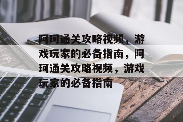 阿珂通关攻略视频,游戏玩家的必备指南,阿珂通关攻略视频,游戏玩家的必备指南 阿珂通关攻略视频,游戏玩家的必备指南,阿珂通关攻略视频,游戏玩家的必备指南