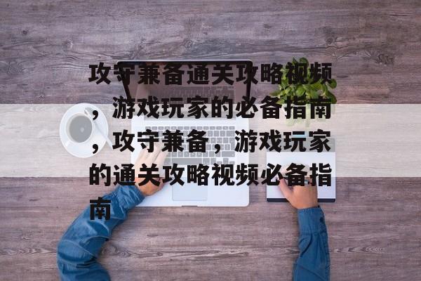 攻守兼备通关攻略视频,游戏玩家的必备指南,攻守兼备,游戏玩家的通关攻略视频必备指南 攻守兼备通关攻略视频,游戏玩家的必备指南,攻守兼备,游戏玩家的通关攻略视频必备指南