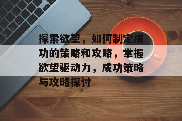 探索欲望,如何制定成功的策略和攻略,掌握欲望驱动力,成功策略与攻略探讨 探索欲望,如何制定成功的策略和攻略,掌握欲望驱动力,成功策略与攻略探讨