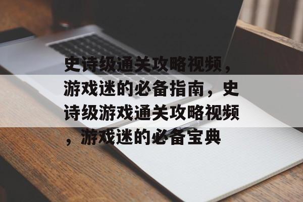 史诗级通关攻略视频,游戏迷的必备指南,史诗级游戏通关攻略视频,游戏迷的必备宝典 史诗级通关攻略视频,游戏迷的必备指南,史诗级游戏通关攻略视频,游戏迷的必备宝典