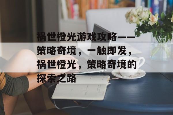 祸世橙光游戏攻略——策略奇境,一触即发,祸世橙光,策略奇境的探索之路 祸世橙光游戏攻略——策略奇境,一触即发,祸世橙光,策略奇境的探索之路