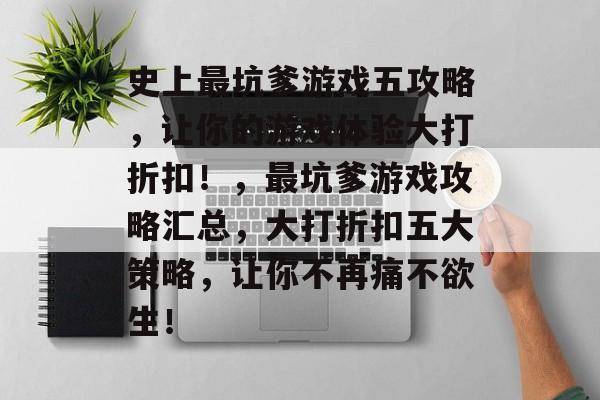 史上最坑爹游戏五攻略,让你的游戏体验大打折扣!,最坑爹游戏攻略汇总,大打折扣五大策略,让你不再痛不欲生! 史上最坑爹游戏五攻略,让你的游戏体验大打折扣!,最坑爹游戏攻略汇总,大打折扣五大策略,让你不再痛不欲生!