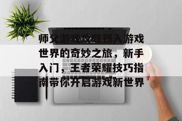 师父游戏攻略初入游戏世界的奇妙之旅,新手入门,王者荣耀技巧指南带你开启游戏新世界 师父游戏攻略初入游戏世界的奇妙之旅,新手入门,王者荣耀技巧指南带你开启游戏新世界