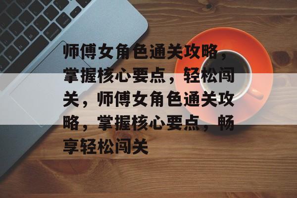 师傅女角色通关攻略,掌握核心要点,轻松闯关,师傅女角色通关攻略,掌握核心要点,畅享轻松闯关 师傅女角色通关攻略,掌握核心要点,轻松闯关,师傅女角色通关攻略,掌握核心要点,畅享轻松闯关