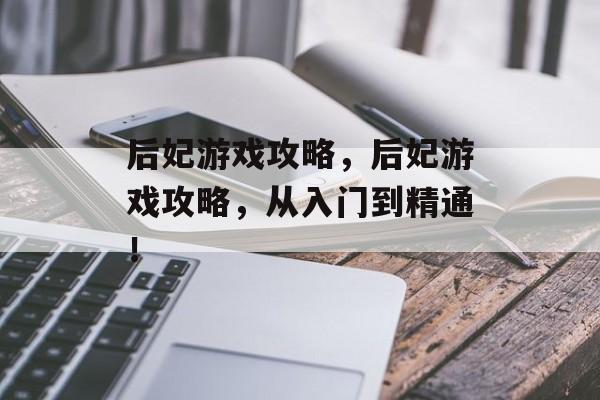后妃游戏攻略,后妃游戏攻略,从入门到精通! 后妃游戏攻略,后妃游戏攻略,从入门到精通!