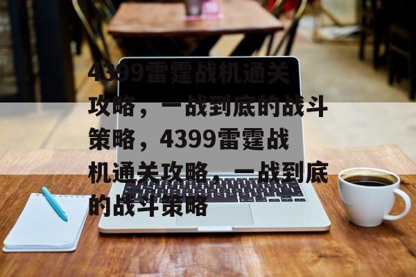 4399雷霆战机通关攻略,一战到底的战斗策略,4399雷霆战机通关攻略,一战到底的战斗策略 4399雷霆战机通关攻略,一战到底的战斗策略,4399雷霆战机通关攻略,一战到底的战斗策略