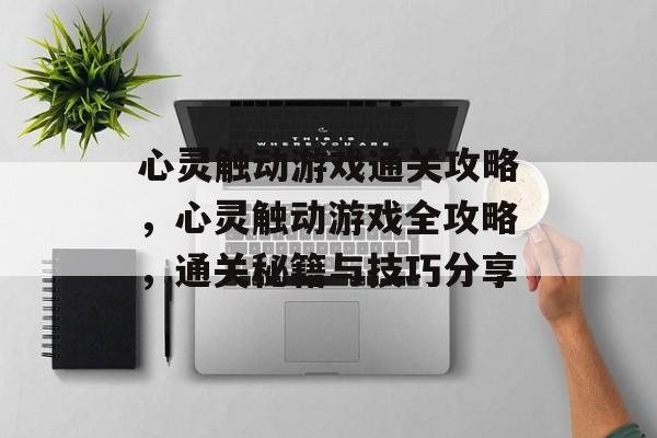 心灵触动游戏通关攻略,心灵触动游戏全攻略,通关秘籍与技巧分享 心灵触动游戏通关攻略,心灵触动游戏全攻略,通关秘籍与技巧分享