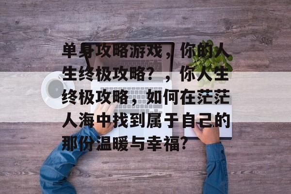 单身攻略游戏,你的人生终极攻略?,你人生终极攻略,如何在茫茫人海中找到属于自己的那份温暖与幸福? 单身攻略游戏,你的人生终极攻略?,你人生终极攻略,如何在茫茫人海中找到属于自己的那份温暖与幸福?