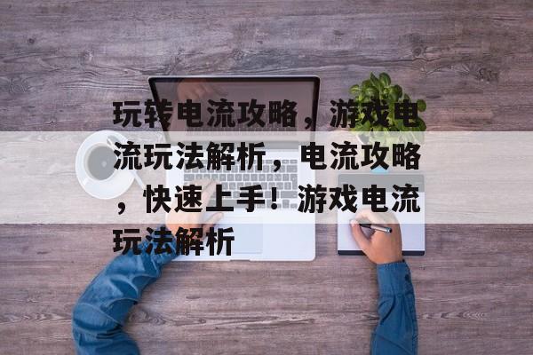 玩转电流攻略,游戏电流玩法解析,电流攻略,快速上手!游戏电流玩法解析 玩转电流攻略,游戏电流玩法解析,电流攻略,快速上手!游戏电流玩法解析