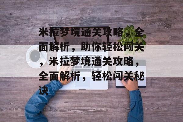 米拉梦境通关攻略，全面解析，助你轻松闯关，米拉梦境通关攻略，全面解析，轻松闯关秘诀