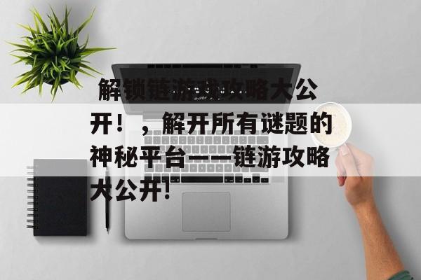  解锁链游戏攻略大公开！，解开所有谜题的神秘平台——链游攻略大公开!