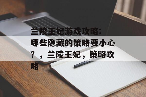 兰陵王妃游戏攻略: 哪些隐藏的策略要小心?,兰陵王妃,策略攻略 兰陵王妃游戏攻略: 哪些隐藏的策略要小心?,兰陵王妃,策略攻略