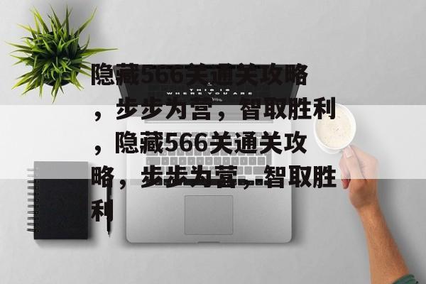 隐藏566关通关攻略,步步为营,智取胜利,隐藏566关通关攻略,步步为营,智取胜利 隐藏566关通关攻略,步步为营,智取胜利,隐藏566关通关攻略,步步为营,智取胜利