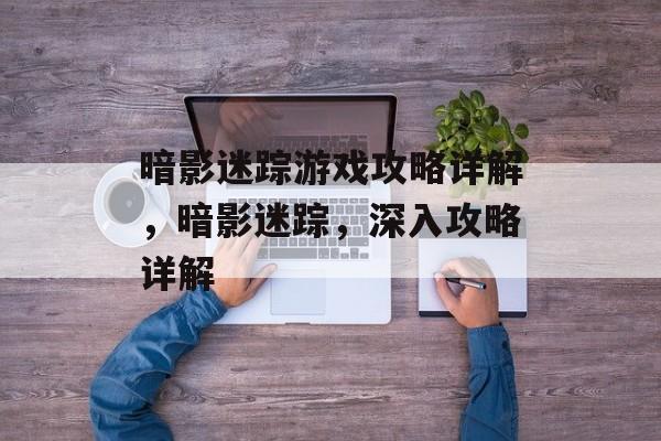 暗影迷踪游戏攻略详解,暗影迷踪,深入攻略详解 暗影迷踪游戏攻略详解,暗影迷踪,深入攻略详解