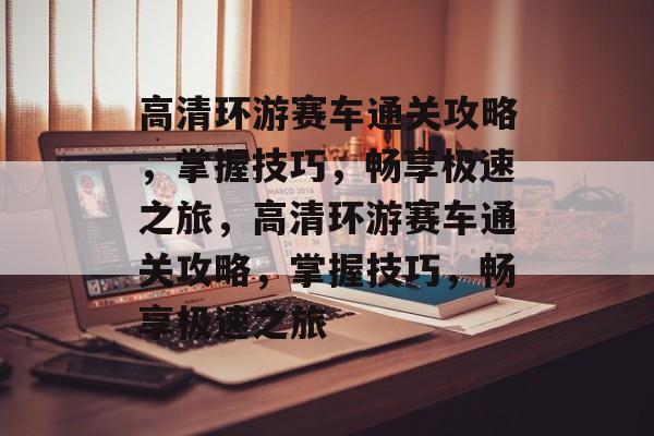 高清环游赛车通关攻略，掌握技巧，畅享极速之旅，高清环游赛车通关攻略，掌握技巧，畅享极速之旅