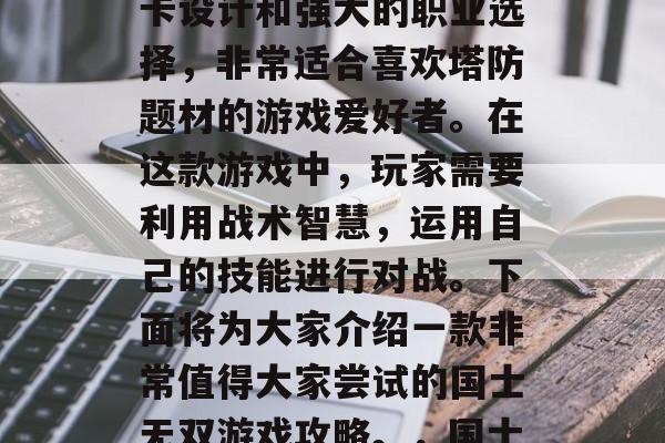 国士无双是一款十分受欢迎的策略塔防类游戏。游戏中拥有丰富的关卡设计和强大的职业选择,非常适合喜欢塔防题材的游戏爱好者。在这款游戏中,玩家需要利用战术智慧,运用自己的技能进行对战。下面将为大家介绍一款非常值得大家尝试的国士无双游戏攻略。,国士无双玩家必备!攻略分享 | 超级英雄战术智谋 国士无双是一款十分受欢迎的策略塔防类游戏。游戏中拥有丰富的关卡设计和强大的职业选择,非常适合喜欢塔防题材的游戏爱好者。在这款游戏中,玩家需要利用战术智慧,运用自己的技能进行对战。下面将为大家介绍一款非常值得大家尝试的国士无双游戏攻略。,国士无双玩家必备!攻略分享 | 超级英雄战术智谋