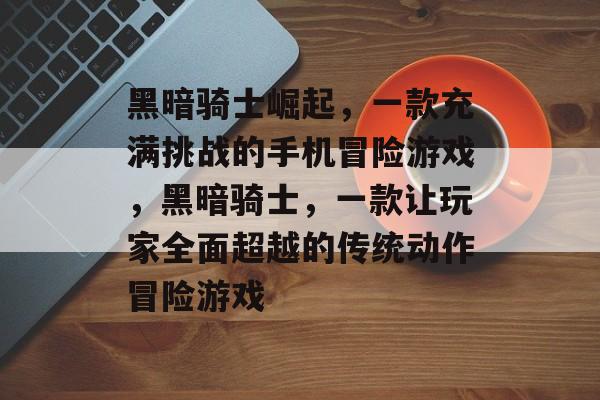 黑暗骑士崛起，一款充满挑战的手机冒险游戏，黑暗骑士，一款让玩家全面超越的传统动作冒险游戏