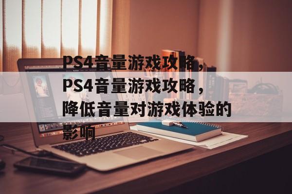 PS4音量游戏攻略,PS4音量游戏攻略,降低音量对游戏体验的影响 PS4音量游戏攻略,PS4音量游戏攻略,降低音量对游戏体验的影响