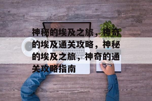 神秘的埃及之旅,神奇的埃及通关攻略,神秘的埃及之旅,神奇的通关攻略指南 神秘的埃及之旅,神奇的埃及通关攻略,神秘的埃及之旅,神奇的通关攻略指南