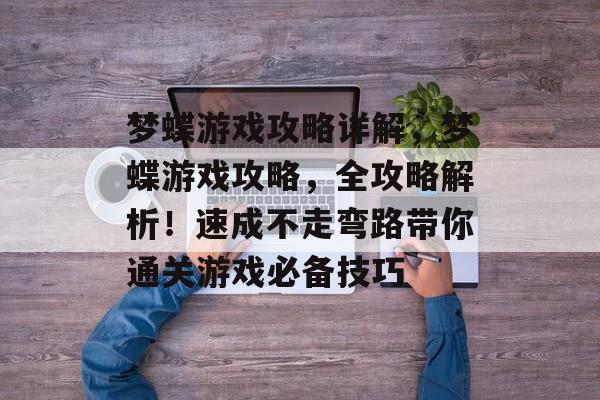 梦蝶游戏攻略详解,梦蝶游戏攻略,全攻略解析!速成不走弯路带你通关游戏必备技巧 梦蝶游戏攻略详解,梦蝶游戏攻略,全攻略解析!速成不走弯路带你通关游戏必备技巧