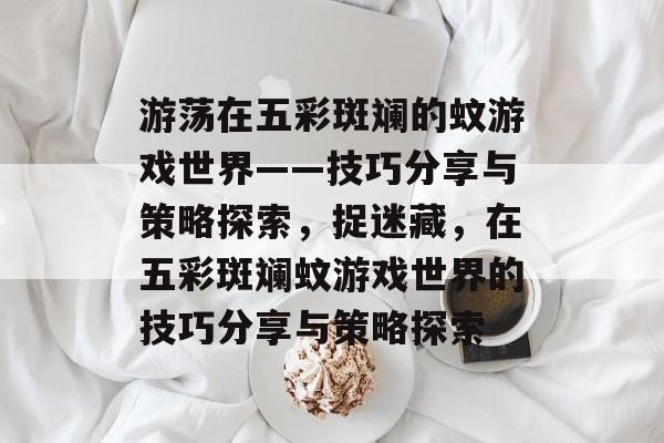 游荡在五彩斑斓的蚊游戏世界——技巧分享与策略探索,捉迷藏,在五彩斑斓蚊游戏世界的技巧分享与策略探索 游荡在五彩斑斓的蚊游戏世界——技巧分享与策略探索,捉迷藏,在五彩斑斓蚊游戏世界的技巧分享与策略探索